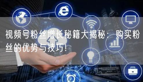 视频号粉丝增长秘籍大揭秘：购买粉丝的优势与技巧！