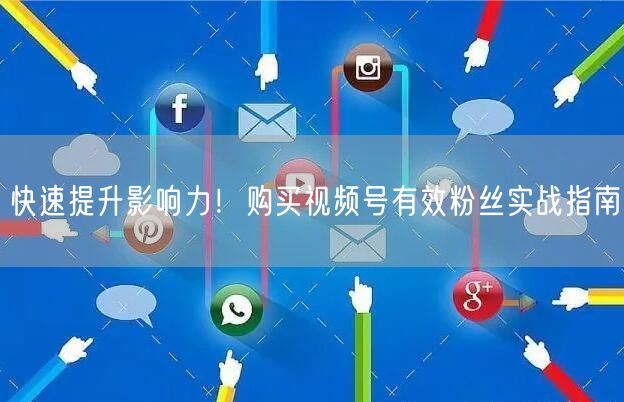 快速提升影响力！购买视频号有效粉丝实战指南