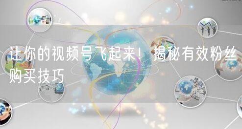 让你的视频号飞起来！揭秘有效粉丝购买技巧