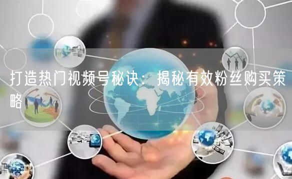 打造热门视频号秘诀：揭秘有效粉丝购买策略