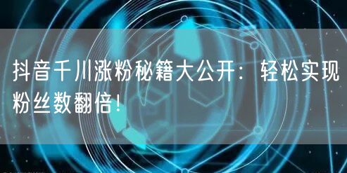 抖音千川涨粉秘籍大公开：轻松实现粉丝数翻倍！