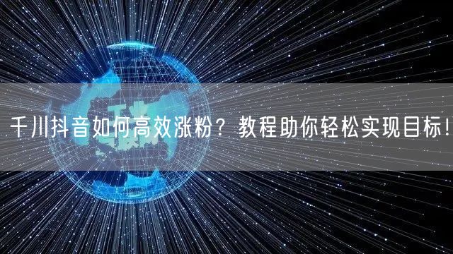 千川抖音如何高效涨粉？教程助你轻松实现目标！