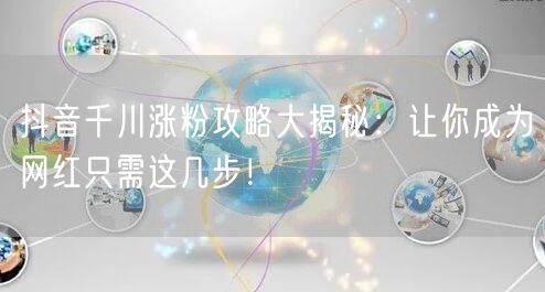 抖音千川涨粉攻略大揭秘：让你成为网红只需这几步！