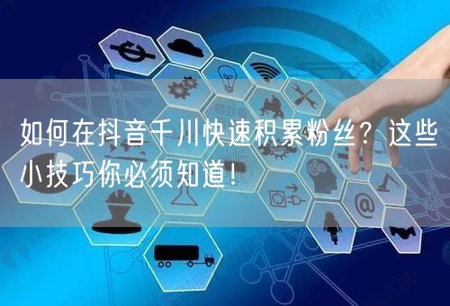 如何在抖音千川快速积累粉丝？这些小技巧你必须知道！