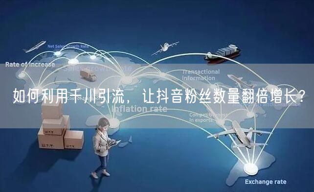 如何利用千川引流，让抖音粉丝数量翻倍增长？