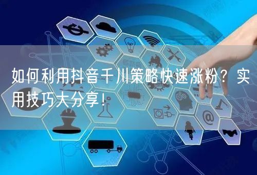 如何利用抖音千川策略快速涨粉？实用技巧大分享！