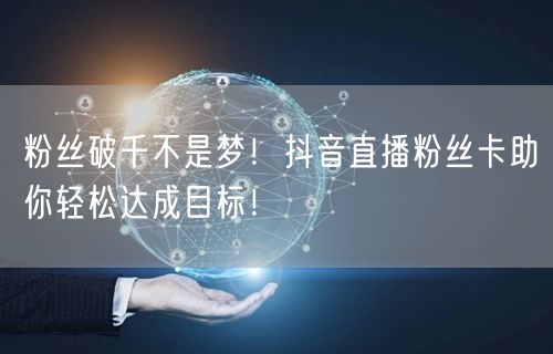 粉丝破千不是梦！抖音直播粉丝卡助你轻松达成目标！