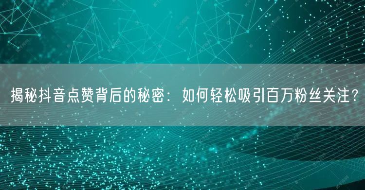 揭秘抖音点赞背后的秘密：如何轻松吸引百万粉丝关注？