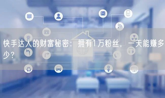 快手达人的财富秘密：拥有1万粉丝，一天能赚多少？