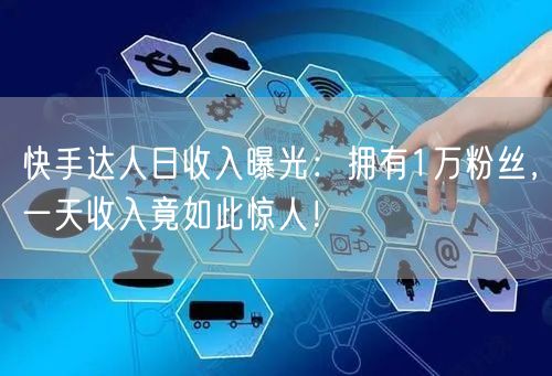 快手达人日收入曝光：拥有1万粉丝，一天收入竟如此惊人！