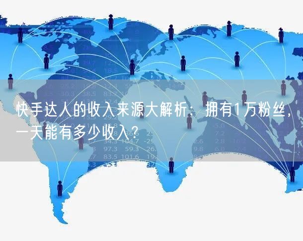 快手达人的收入来源大解析：拥有1万粉丝，一天能有多少收入？