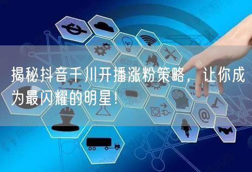 揭秘抖音千川开播涨粉策略，让你成为最闪耀的明星！