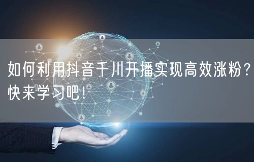 如何利用抖音千川开播实现高效涨粉？快来学习吧！