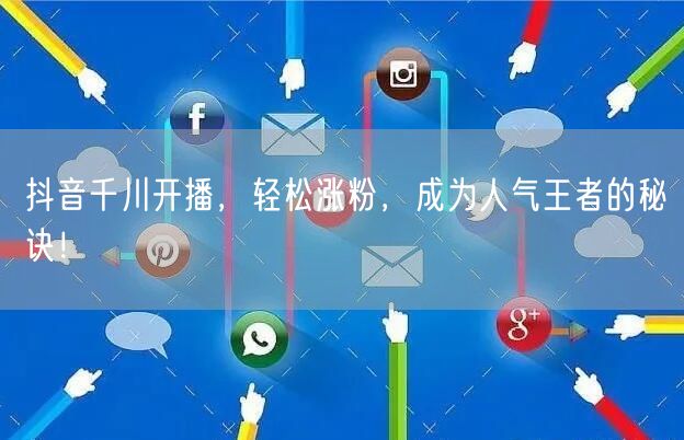 抖音千川开播，轻松涨粉，成为人气王者的秘诀！