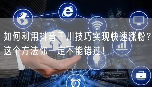 如何利用抖音千川技巧实现快速涨粉？这个方法你一定不能错过！