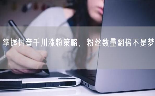 掌握抖音千川涨粉策略，粉丝数量翻倍不是梦！