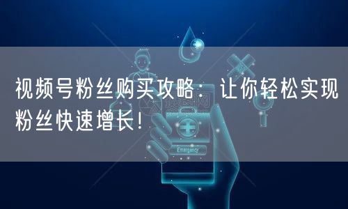视频号粉丝购买攻略：让你轻松实现粉丝快速增长！