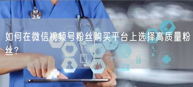 如何在微信视频号粉丝购买平台上选择高质量粉丝？
