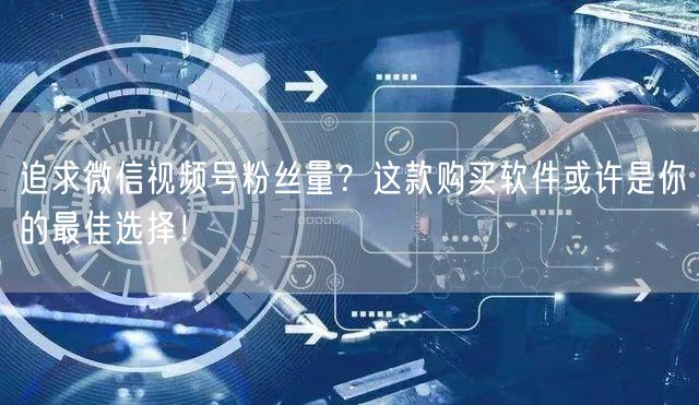 追求微信视频号粉丝量？这款购买软件或许是你的最佳选择！