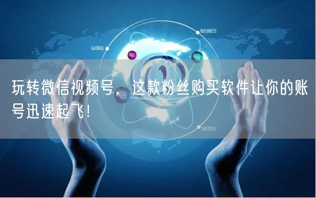 玩转微信视频号，这款粉丝购买软件让你的账号迅速起飞！