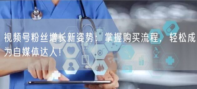 视频号粉丝增长新姿势：掌握购买流程，轻松成为自媒体达人！