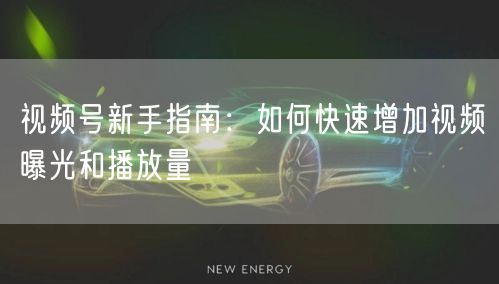 视频号新手指南：如何快速增加视频曝光和播放量