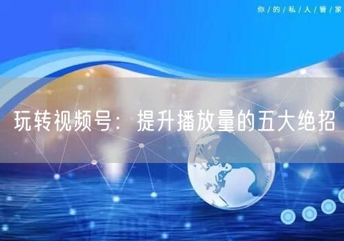 玩转视频号：提升播放量的五大绝招