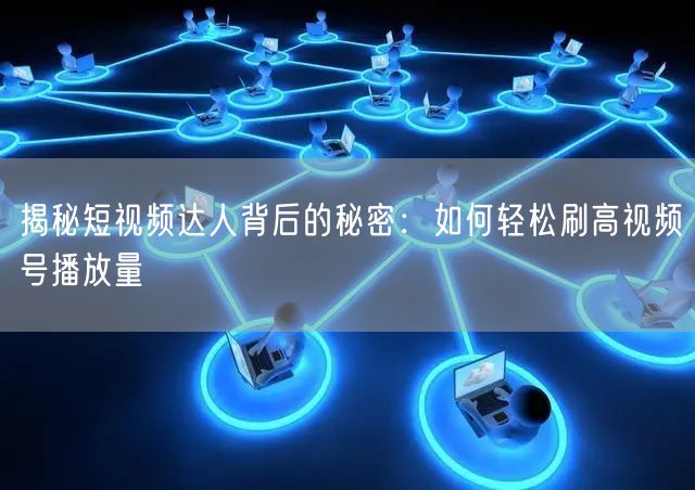 揭秘短视频达人背后的秘密：如何轻松刷高视频号播放量