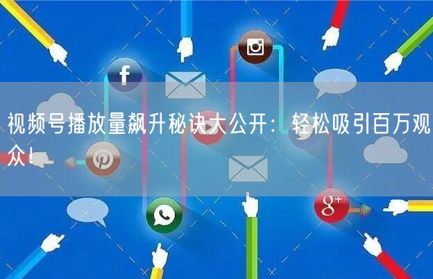视频号播放量飙升秘诀大公开：轻松吸引百万观众！
