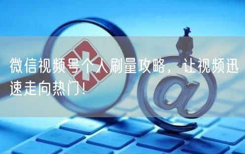 微信视频号个人刷量攻略，让视频迅速走向热门！