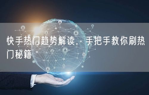 快手热门趋势解读，手把手教你刷热门秘籍