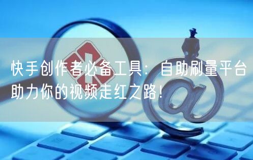 快手创作者必备工具：自助刷量平台助力你的视频走红之路！