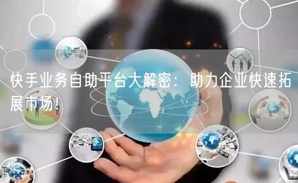 快手业务自助平台大解密：助力企业快速拓展市场！