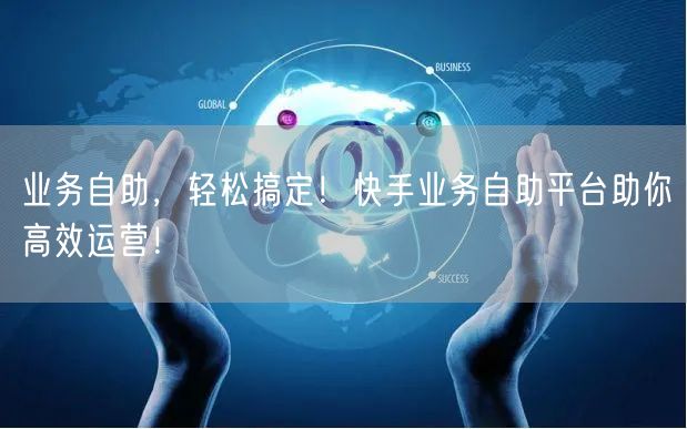 业务自助，轻松搞定！快手业务自助平台助你高效运营！