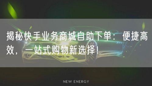 揭秘快手业务商城自助下单：便捷高效，一站式购物新选择！
