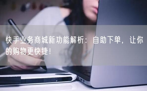 快手业务商城新功能解析：自助下单，让你的购物更快捷！
