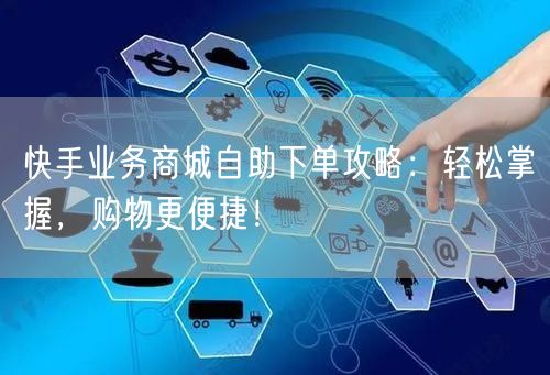 快手业务商城自助下单攻略：轻松掌握，购物更便捷！