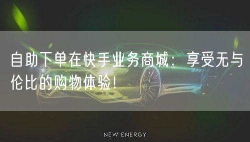 自助下单在快手业务商城：享受无与伦比的购物体验！