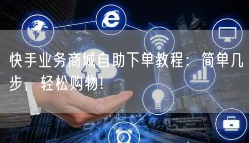 快手业务商城自助下单教程：简单几步，轻松购物！