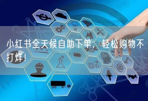 小红书全天候自助下单，轻松购物不打烊！