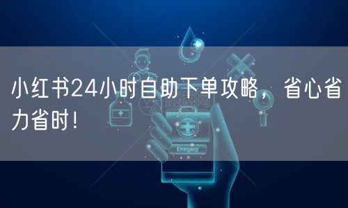 小红书24小时自助下单攻略，省心省力省时！