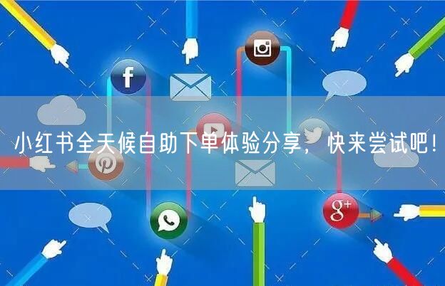 小红书全天候自助下单体验分享，快来尝试吧！