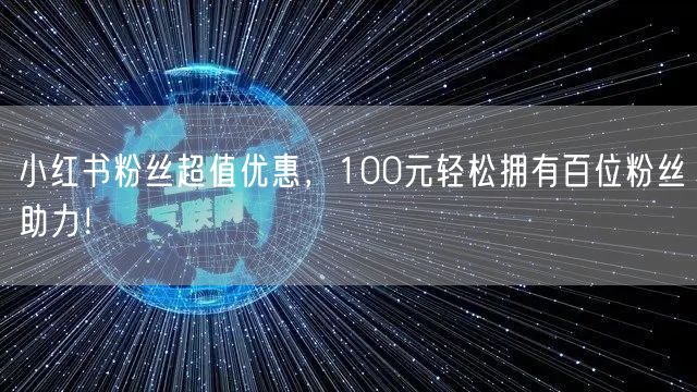 小红书粉丝超值优惠，100元轻松拥有百位粉丝助力！