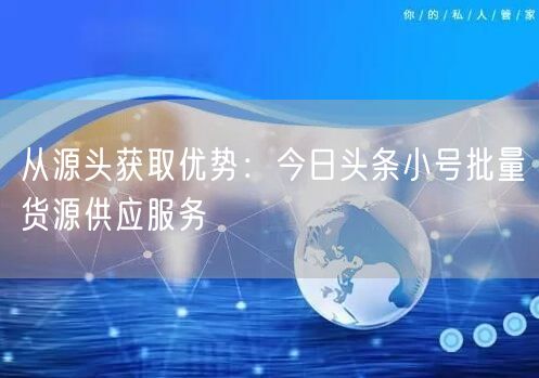 从源头获取优势：今日头条小号批量货源供应服务