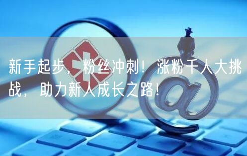 新手起步，粉丝冲刺！涨粉千人大挑战，助力新人成长之路！