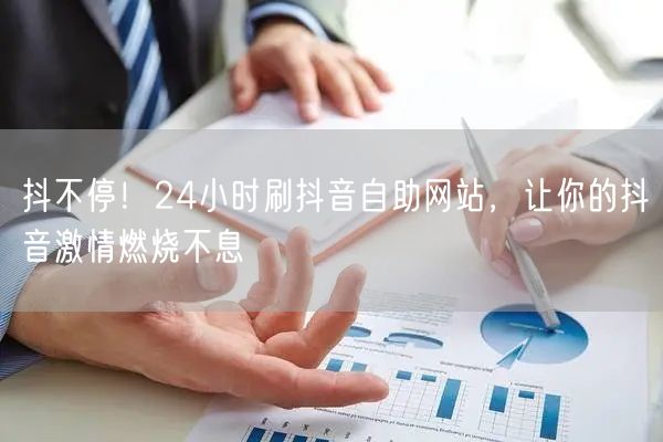 抖不停！24小时刷抖音自助网站，让你的抖音激情燃烧不息