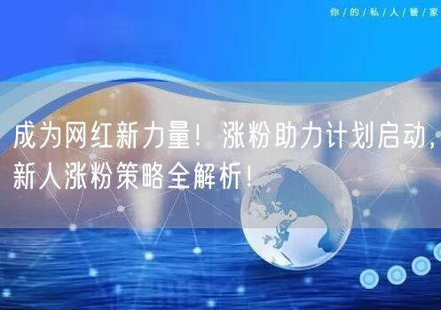 成为网红新力量！涨粉助力计划启动，新人涨粉策略全解析！