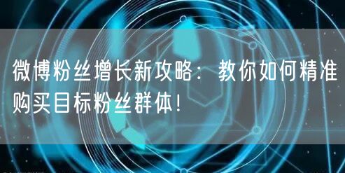 微博粉丝增长新攻略：教你如何精准购买目标粉丝群体！