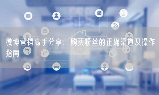 微博营销高手分享：购买粉丝的正确渠道及操作指南