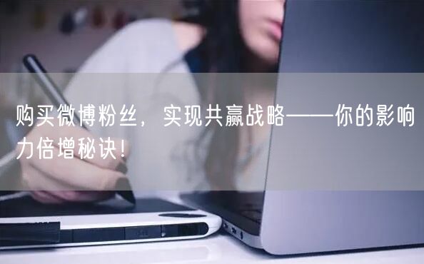 购买微博粉丝，实现共赢战略——你的影响力倍增秘诀！